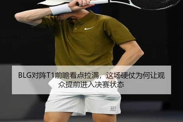 BLG对阵T1前瞻看点拉满，这场硬仗为何让观众提前进入决赛状态（aiyouxi）